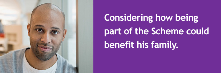 Considering how being part of the Scheme could benefit his family.